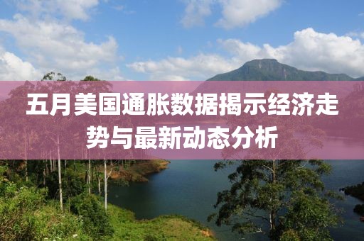 五月美国通胀数据揭示经济走势与最新动态分析