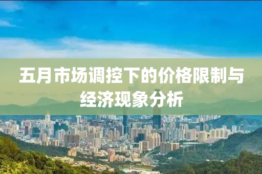五月市场调控下的价格限制与经济现象分析