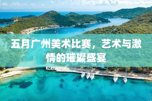 五月广州美术比赛，艺术与激情的璀璨盛宴