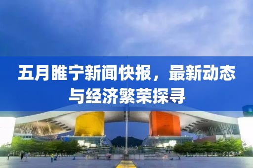 五月睢宁新闻快报，最新动态与经济繁荣探寻