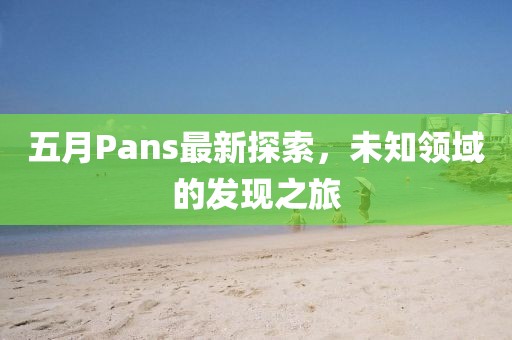 五月Pans最新探索，未知领域的发现之旅