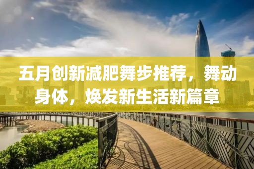 五月创新减肥舞步推荐，舞动身体，焕发新生活新篇章