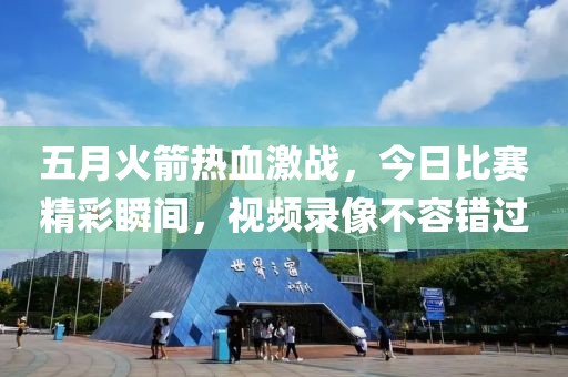 五月火箭热血激战，今日比赛精彩瞬间，视频录像不容错过