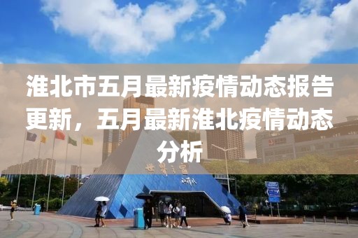 淮北市五月最新疫情动态报告更新，五月最新淮北疫情动态分析