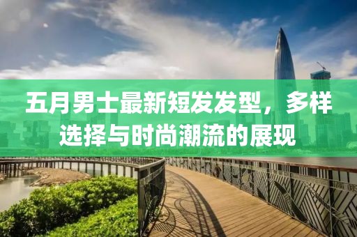 五月男士最新短发发型，多样选择与时尚潮流的展现