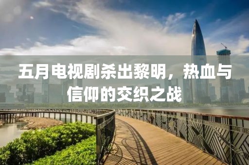 五月电视剧杀出黎明，热血与信仰的交织之战