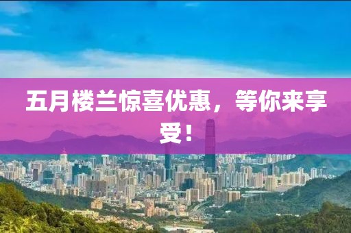五月楼兰惊喜优惠，等你来享受！