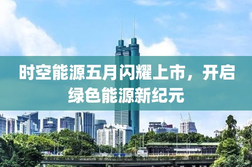 时空能源五月闪耀上市，开启绿色能源新纪元