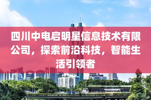四川中电启明星信息技术有限公司，探索前沿科技，智能生活引领者