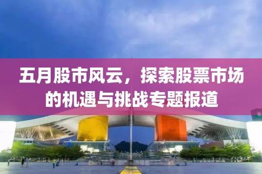 五月股市风云，探索股票市场的机遇与挑战专题报道