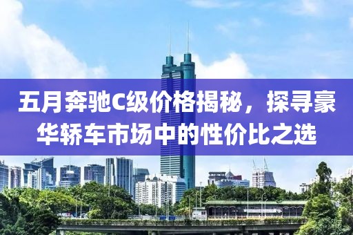 五月奔驰C级价格揭秘，探寻豪华轿车市场中的性价比之选