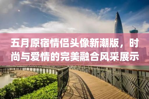 五月原宿情侣头像新潮版，时尚与爱情的完美融合风采展示
