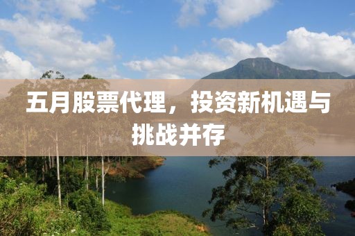 五月股票代理，投资新机遇与挑战并存