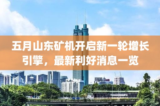 五月山东矿机开启新一轮增长引擎，最新利好消息一览