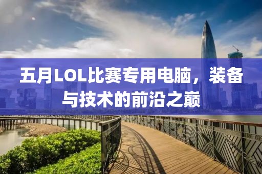 五月LOL比赛专用电脑，装备与技术的前沿之巅
