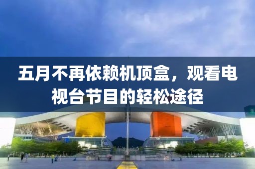 五月不再依赖机顶盒，观看电视台节目的轻松途径