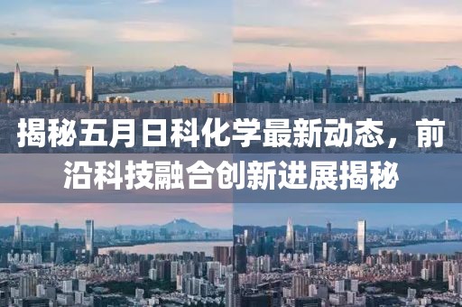 揭秘五月日科化学最新动态，前沿科技融合创新进展揭秘