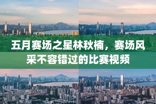五月赛场之星林秋楠，赛场风采不容错过的比赛视频