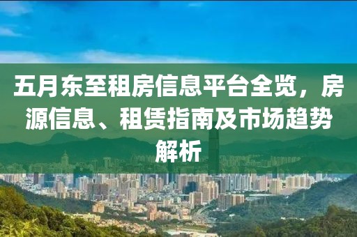 五月东至租房信息平台全览，房源信息、租赁指南及市场趋势解析