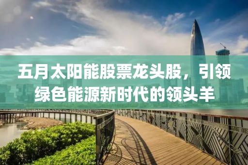 五月太阳能股票龙头股，引领绿色能源新时代的领头羊