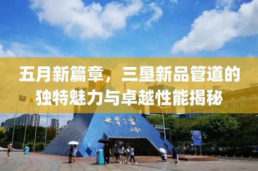 五月新篇章，三垦新品管道的独特魅力与卓越性能揭秘