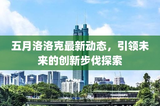 五月洛洛克最新动态，引领未来的创新步伐探索