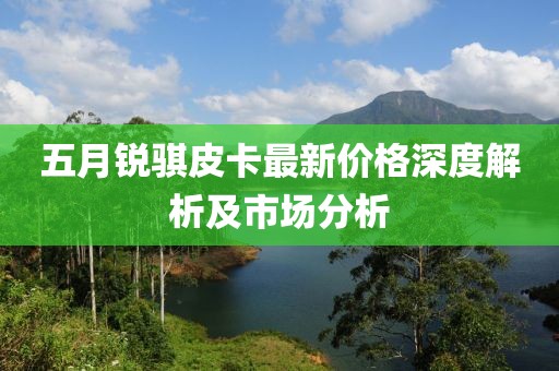 五月锐骐皮卡最新价格深度解析及市场分析
