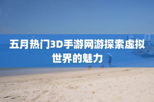 五月热门3D手游网游探索虚拟世界的魅力