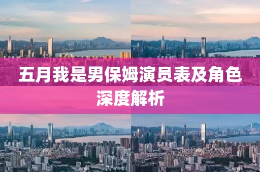 五月我是男保姆演员表及角色深度解析