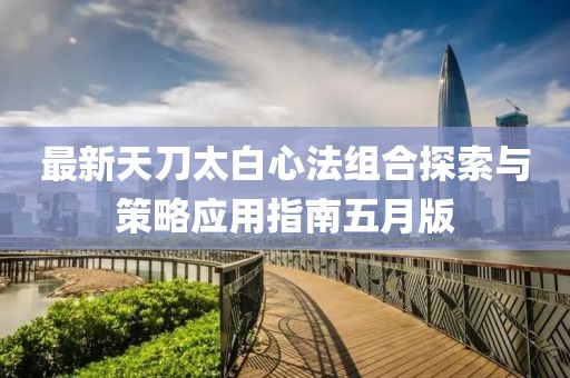 最新天刀太白心法组合探索与策略应用指南五月版