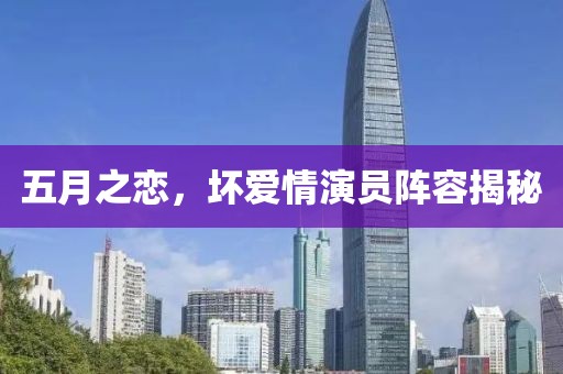 五月之恋，坏爱情演员阵容揭秘