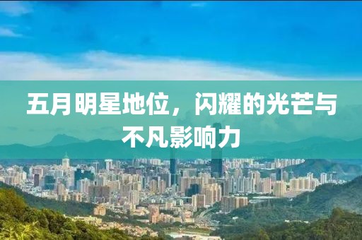 五月明星地位，闪耀的光芒与不凡影响力