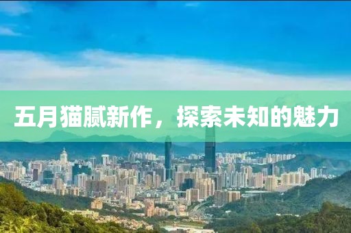 五月猫腻新作，探索未知的魅力