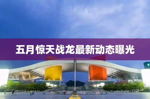 五月惊天战龙最新动态曝光