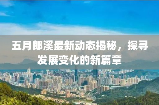 五月郎溪最新动态揭秘，探寻发展变化的新篇章