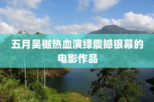五月吴樾热血演绎震撼银幕的电影作品