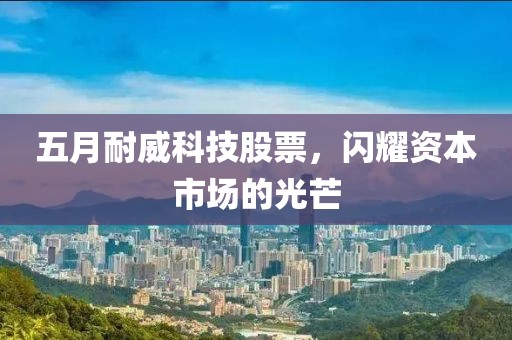 五月耐威科技股票，闪耀资本市场的光芒
