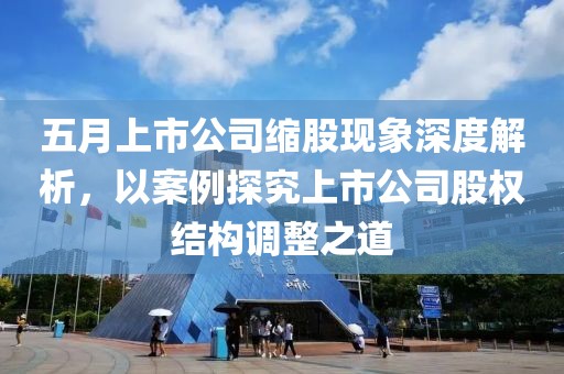 五月上市公司缩股现象深度解析，以案例探究上市公司股权结构调整之道