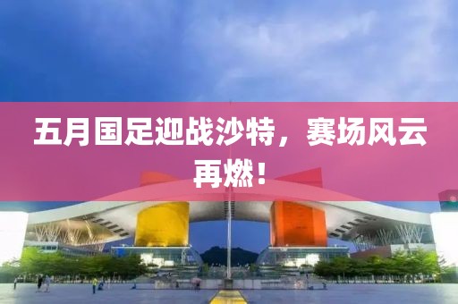五月国足迎战沙特，赛场风云再燃！