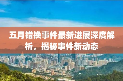 五月错换事件最新进展深度解析，揭秘事件新动态