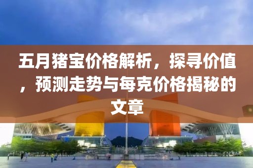五月猪宝价格解析，探寻价值，预测走势与每克价格揭秘的文章