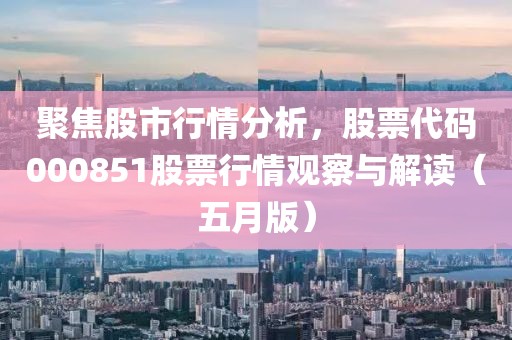 聚焦股市行情分析，股票代码000851股票行情观察与解读（五月版）