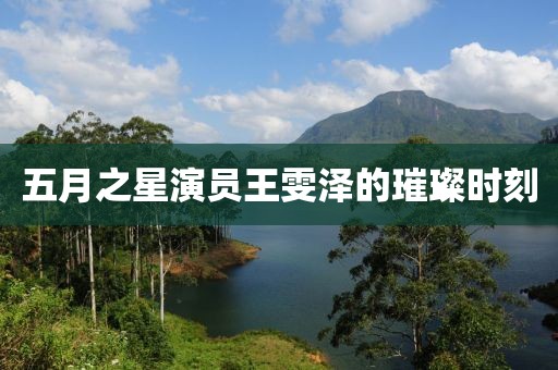 五月之星演员王雯泽的璀璨时刻