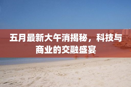 五月最新大午消揭秘，科技与商业的交融盛宴