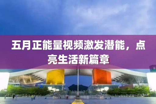 五月正能量视频激发潜能，点亮生活新篇章