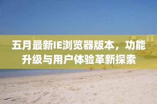 五月最新IE浏览器版本，功能升级与用户体验革新探索
