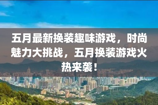 五月最新换装趣味游戏，时尚魅力大挑战，五月换装游戏火热来袭！