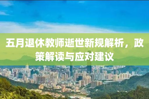 五月退休教师逝世新规解析，政策解读与应对建议
