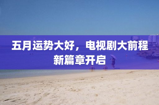 五月运势大好，电视剧大前程新篇章开启