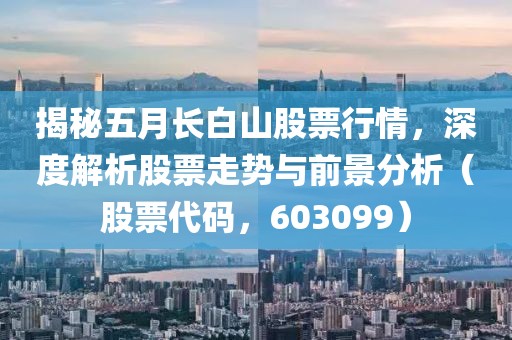 揭秘五月长白山股票行情，深度解析股票走势与前景分析（股票代码，603099）